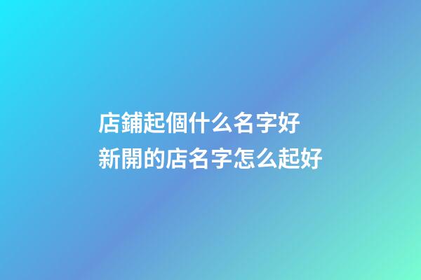 店鋪起個什么名字好 新開的店名字怎么起好-第1張-店鋪起名-玄機派